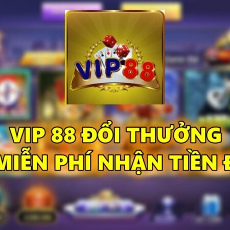 Vip 88 đổi thưởng – Chơi miễn phí nhận tiền đầy ví