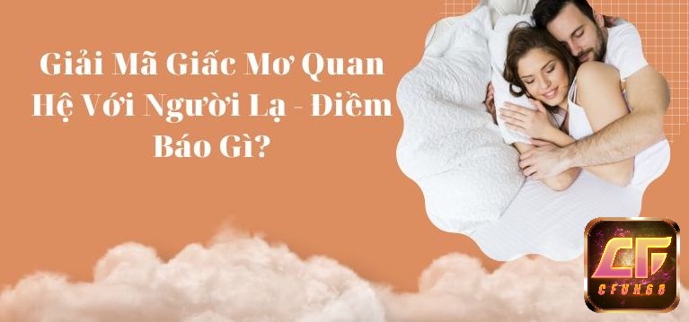 Cùng 868vip tìm hiểu Giải mã giấc mơ quan hệ với người lạ điềm báo gì?